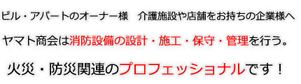 ビル・アパートのオーナー様、介護施設や店舗をお持ちの企業様へヤマト商会は消防設備の設計・施工・保守・管理を行う。火災・防災関連のプロフェッショナルです！